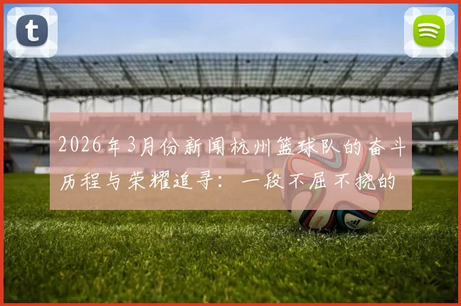 2026年3月份新闻杭州篮球队的奋斗历程与荣耀追寻：一段不屈不挠的篮球精神之旅